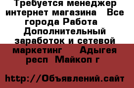  Требуется менеджер интернет-магазина - Все города Работа » Дополнительный заработок и сетевой маркетинг   . Адыгея респ.,Майкоп г.